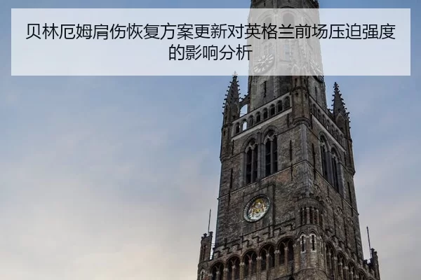 贝林厄姆肩伤恢复方案更新对英格兰前场压迫强度的影响分析（kaiyun）