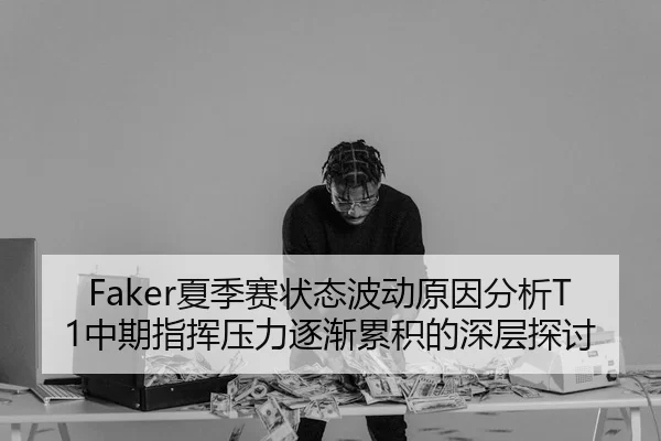 Faker夏季赛状态波动原因分析T1中期指挥压力逐渐累积的深层探讨
