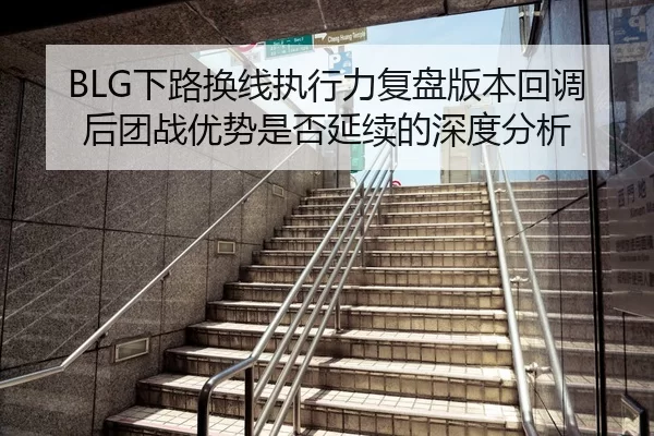 BLG下路换线执行力复盘版本回调后团战优势是否延续的深度分析 - kaiyun