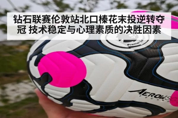 钻石联赛伦敦站北口榛花末投逆转夺冠 技术稳定与心理素质的决胜因素 | kaiyun