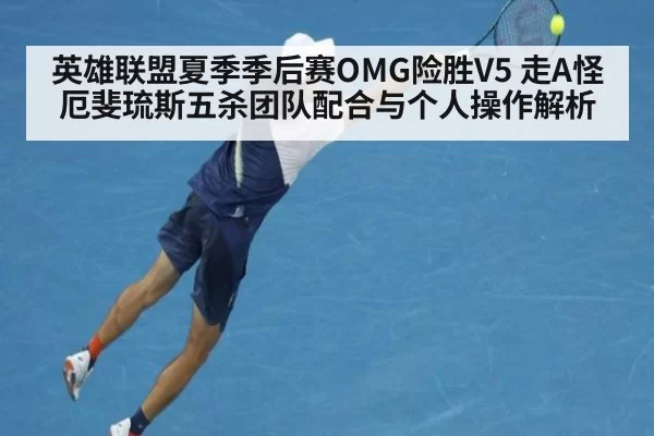 英雄联盟夏季季后赛OMG险胜V5 走A怪厄斐琉斯五杀团队配合与个人操作解析 - kaiyun