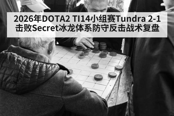 2026年DOTA2 TI14小组赛Tundra 2-1击败Secret冰龙体系防守反击战术复盘 | kaiyun