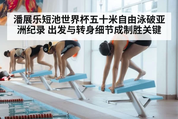 潘展乐短池世界杯五十米自由泳破亚洲纪录 出发与转身细节成制胜关键(kaiyun)