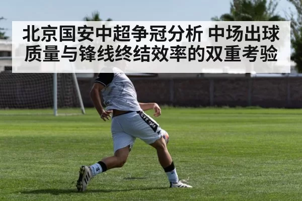 北京国安中超争冠分析 中场出球质量与锋线终结效率的双重考验